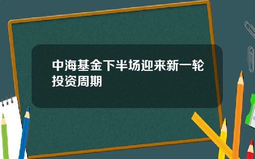 中海基金下半场迎来新一轮投资周期