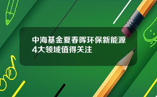 中海基金夏春晖环保新能源4大领域值得关注