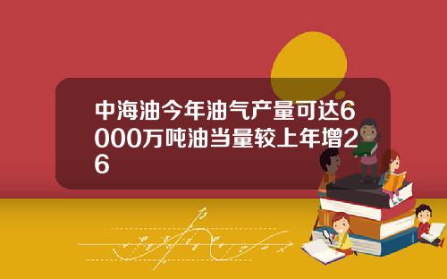 中海油今年油气产量可达6000万吨油当量较上年增26