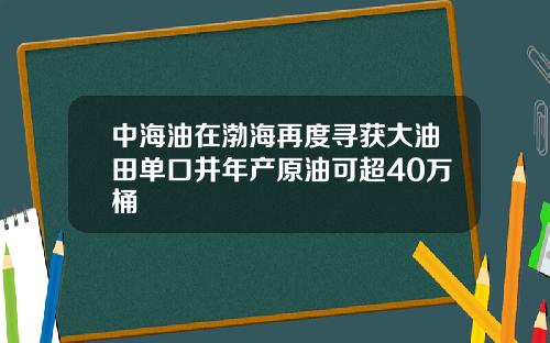 中海油在渤海再度寻获大油田单口井年产原油可超40万桶