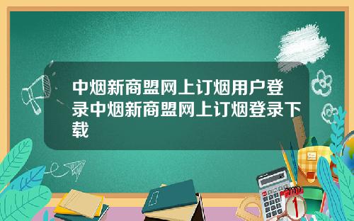 中烟新商盟网上订烟用户登录中烟新商盟网上订烟登录下载