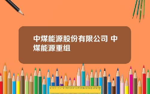 中煤能源股份有限公司 中煤能源重组
