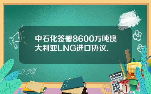 中石化签署8600万吨澳大利亚LNG进口协议.