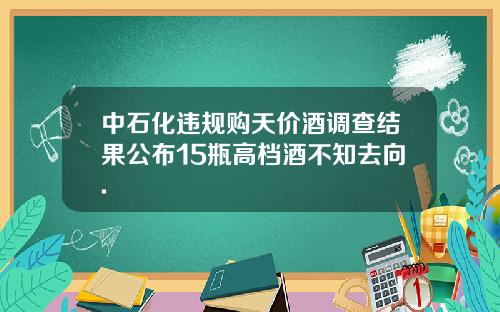 中石化违规购天价酒调查结果公布15瓶高档酒不知去向.