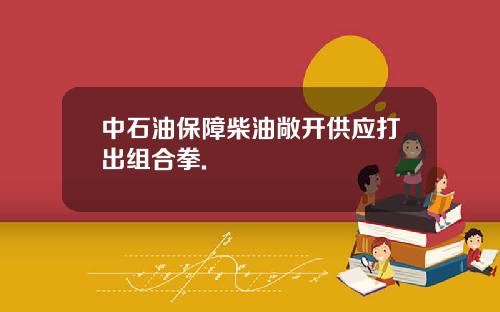 中石油保障柴油敞开供应打出组合拳.