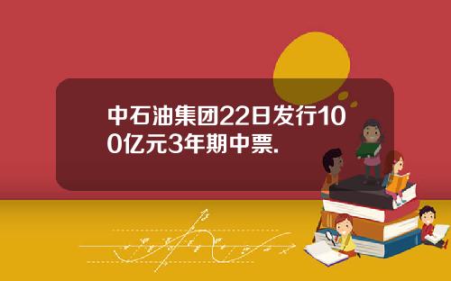 中石油集团22日发行100亿元3年期中票.