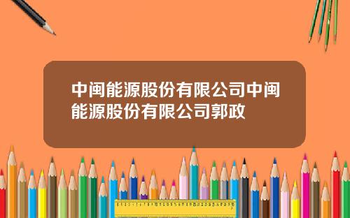 中闽能源股份有限公司中闽能源股份有限公司郭政