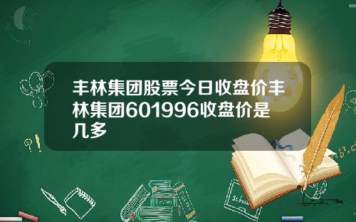 丰林集团股票今日收盘价丰林集团601996收盘价是几多