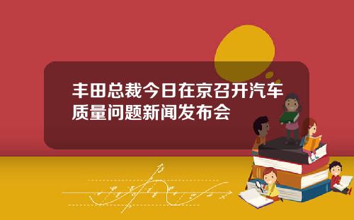 丰田总裁今日在京召开汽车质量问题新闻发布会
