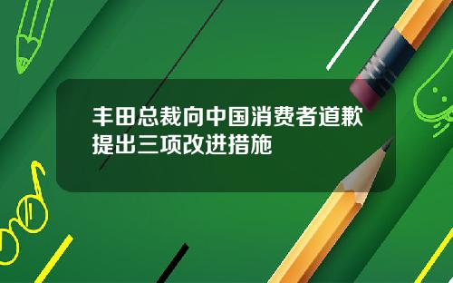 丰田总裁向中国消费者道歉提出三项改进措施