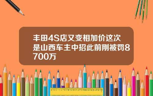 丰田4S店又变相加价这次是山西车主中招此前刚被罚8700万