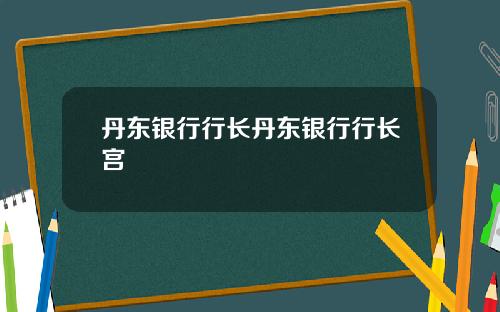 丹东银行行长丹东银行行长宫