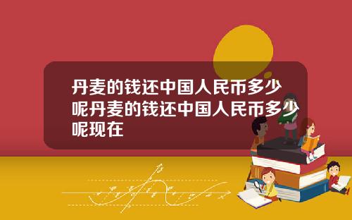 丹麦的钱还中国人民币多少呢丹麦的钱还中国人民币多少呢现在