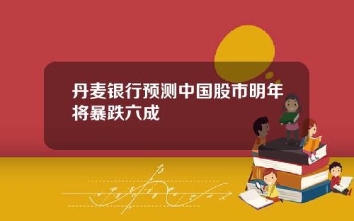 丹麦银行预测中国股市明年将暴跌六成