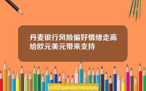 丹麦银行风险偏好情绪走高给欧元美元带来支持