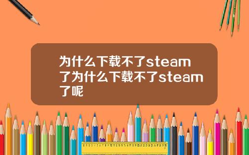 为什么下载不了steam了为什么下载不了steam了呢