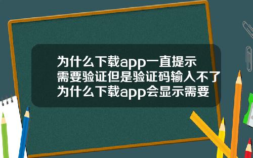 为什么下载app一直提示需要验证但是验证码输入不了为什么下载app会显示需要验证