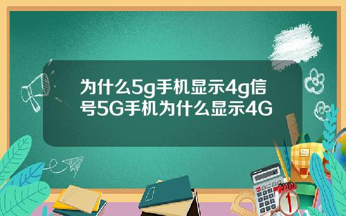 为什么5g手机显示4g信号5G手机为什么显示4G