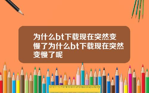 为什么bt下载现在突然变慢了为什么bt下载现在突然变慢了呢