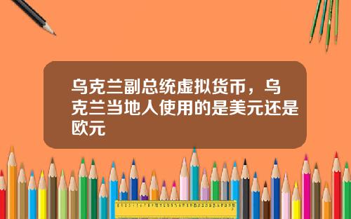 乌克兰副总统虚拟货币,乌克兰当地人使用的是美元还是欧元