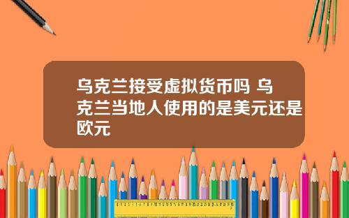 乌克兰接受虚拟货币吗 乌克兰当地人使用的是美元还是欧元