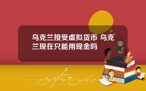 乌克兰接受虚拟货币 乌克兰现在只能用现金吗