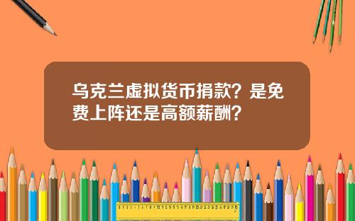 乌克兰虚拟货币捐款?是免费上阵还是高额薪酬?