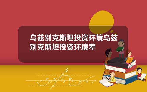 乌兹别克斯坦投资环境乌兹别克斯坦投资环境差