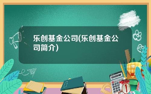 乐创基金公司(乐创基金公司简介)