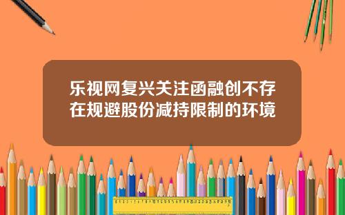 乐视网复兴关注函融创不存在规避股份减持限制的环境