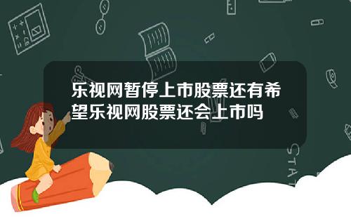 乐视网暂停上市股票还有希望乐视网股票还会上市吗