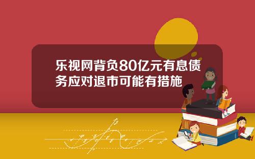 乐视网背负80亿元有息债务应对退市可能有措施