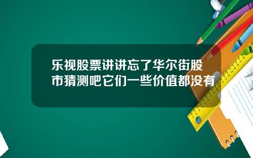 乐视股票讲讲忘了华尔街股市猜测吧它们一些价值都没有