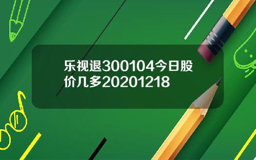 乐视退300104今日股价几多20201218