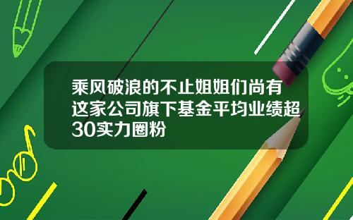 乘风破浪的不止姐姐们尚有这家公司旗下基金平均业绩超30实力圈粉