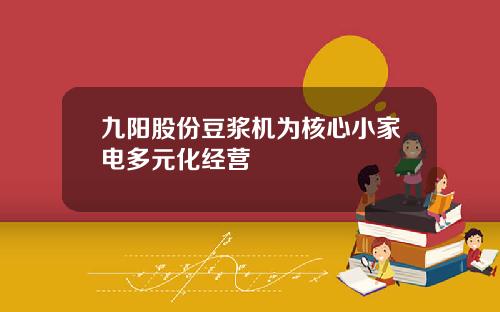 九阳股份豆浆机为核心小家电多元化经营