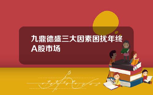 九鼎德盛三大因素困扰年终A股市场