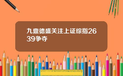 九鼎德盛关注上证综指2639争夺