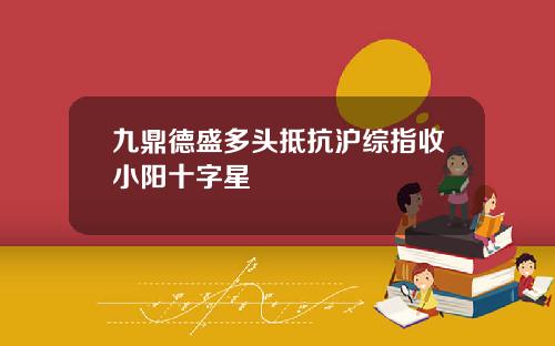 九鼎德盛多头抵抗沪综指收小阳十字星