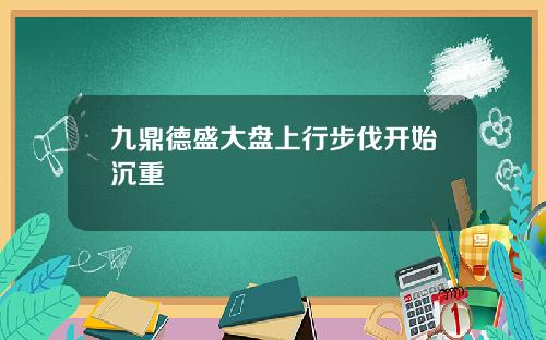 九鼎德盛大盘上行步伐开始沉重