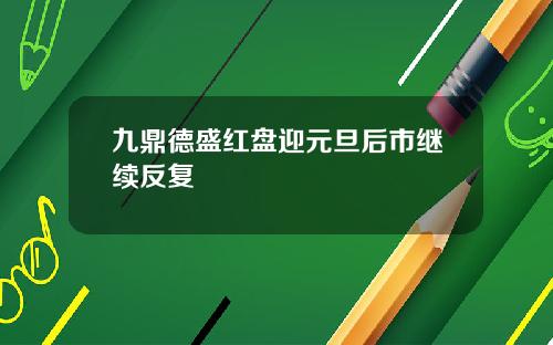九鼎德盛红盘迎元旦后市继续反复