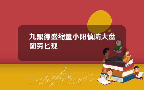 九鼎德盛缩量小阳慎防大盘图穷匕现