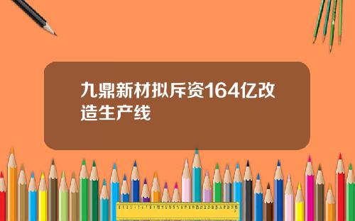九鼎新材拟斥资164亿改造生产线