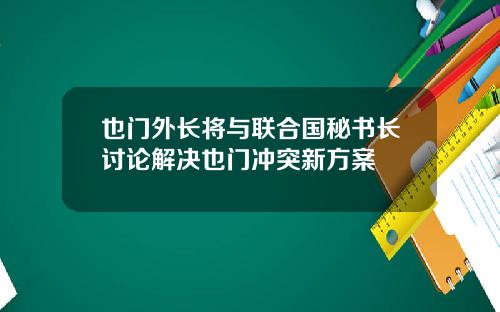 也门外长将与联合国秘书长讨论解决也门冲突新方案