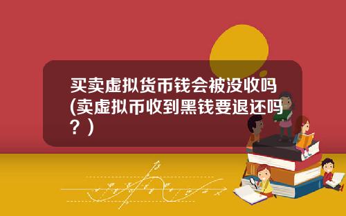 买卖虚拟货币钱会被没收吗(卖虚拟币收到黑钱要退还吗？)