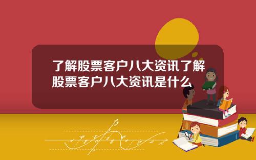 了解股票客户八大资讯了解股票客户八大资讯是什么
