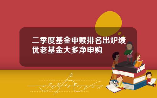 二季度基金申赎排名出炉绩优老基金大多净申购