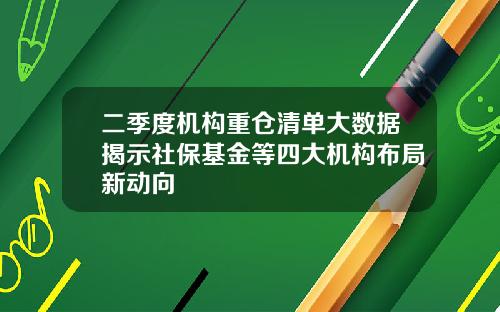 二季度机构重仓清单大数据揭示社保基金等四大机构布局新动向
