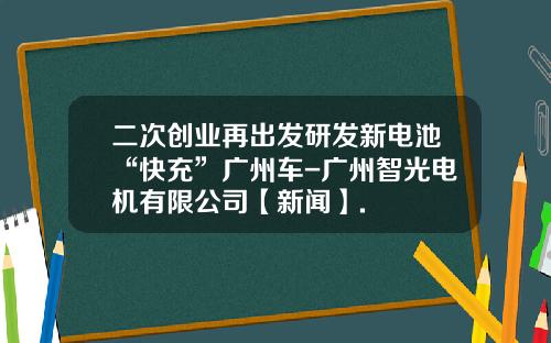 二次创业再出发研发新电池“快充”广州车-广州智光电机有限公司【新闻】.