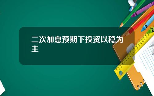 二次加息预期下投资以稳为主